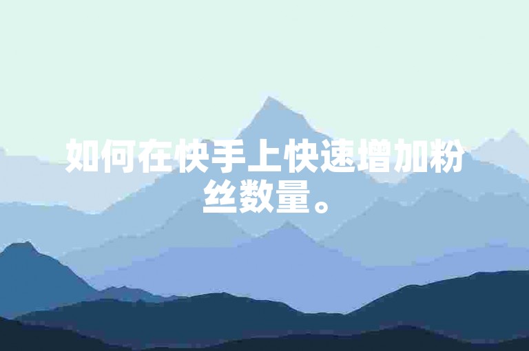 如何在快手上快速增加粉丝数量。