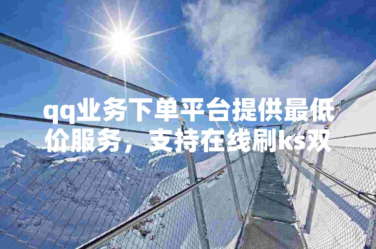 qq业务下单平台提供最低价服务，支持在线刷ks双击自助操作。