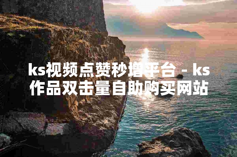 ks视频点赞秒增平台 - ks作品双击量自助购买网站