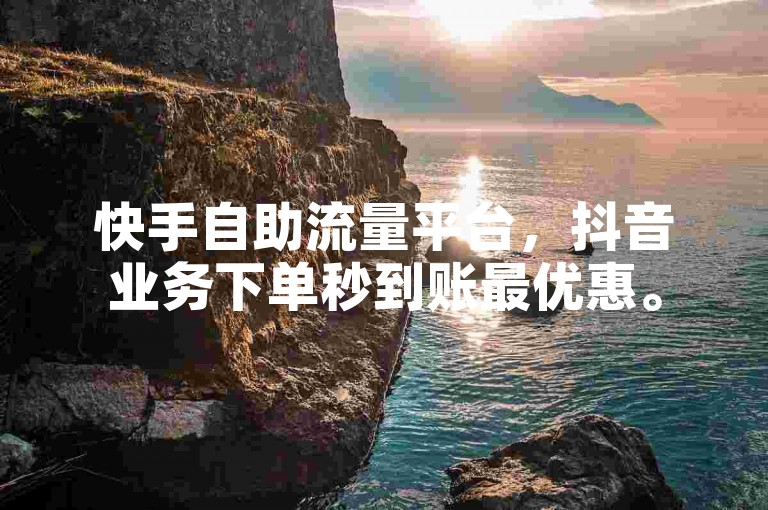 快手自助流量平台，抖音业务下单秒到账最优惠。