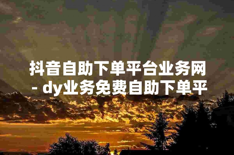 抖音自助下单平台业务网 - dy业务免费自助下单平台低价，提供便捷高效的服务体验。
