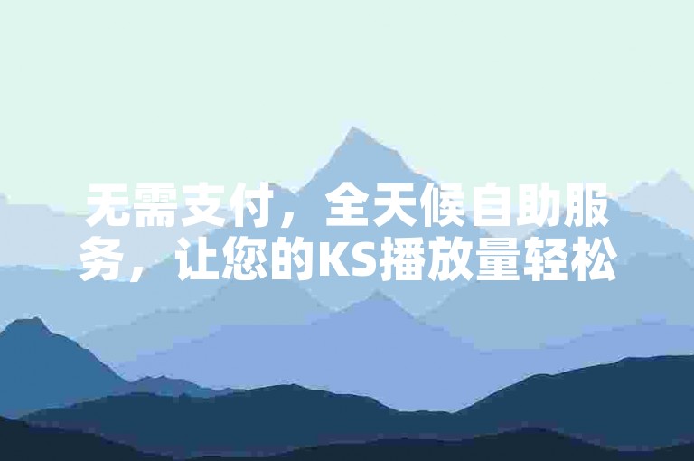无需支付，全天候自助服务，让您的KS播放量轻松提升。