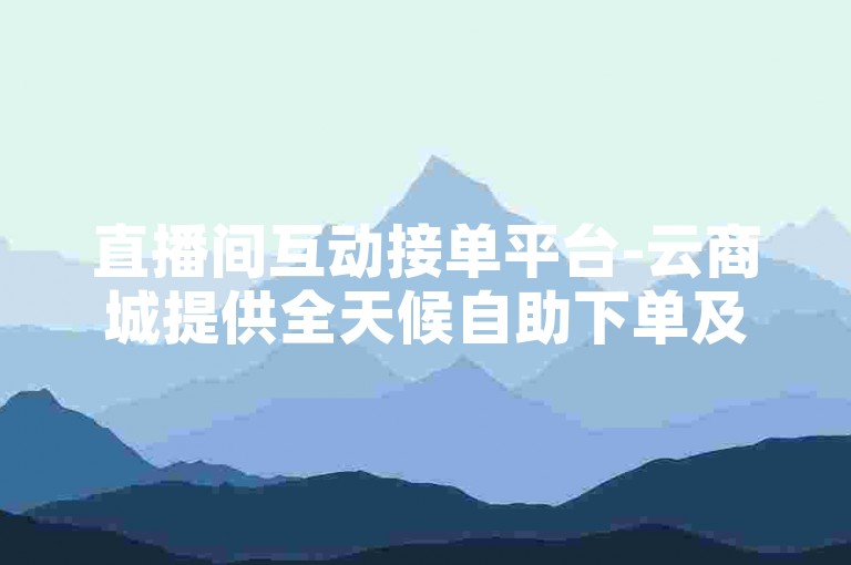 直播间互动接单平台-云商城提供全天候自助下单及下载服务。