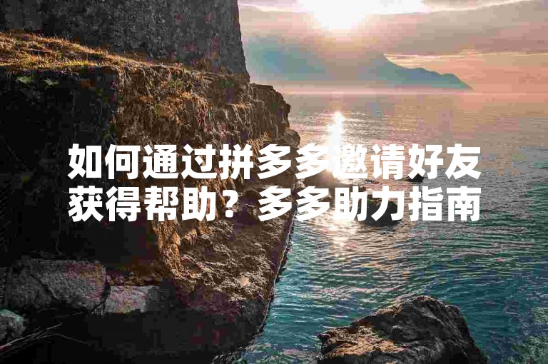 如何通过拼多多邀请好友获得帮助？多多助力指南