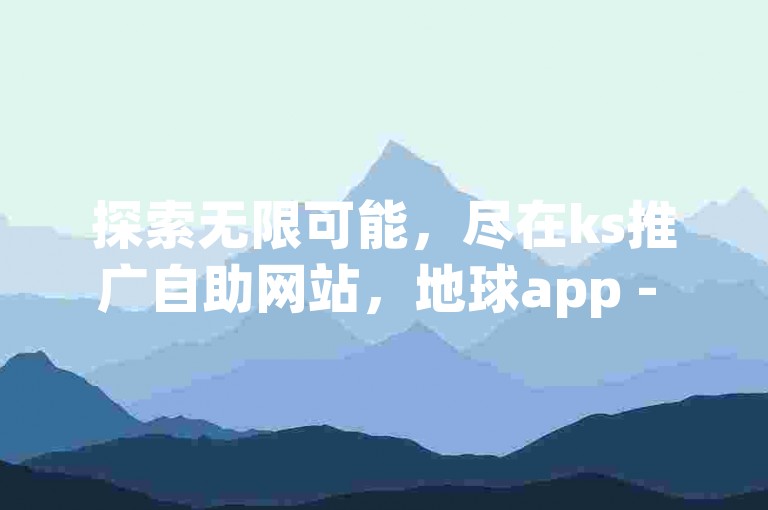 探索无限可能，尽在ks推广自助网站，地球app - qq自助下单商城，提供全天候空间赞业务。