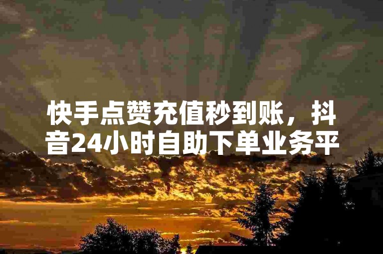 快手点赞充值秒到账，抖音24小时自助下单业务平台 - 微信24小时在线自助下单 - 全网自助下单最实惠。