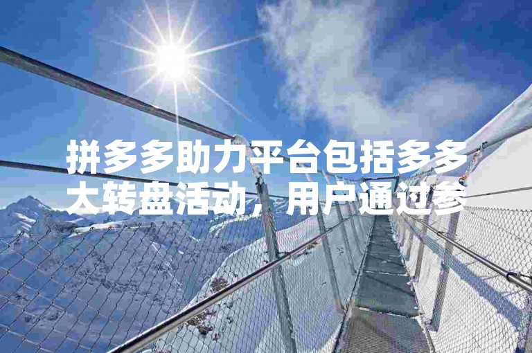 拼多多助力平台包括多多大转盘活动，用户通过参与可获得优惠。