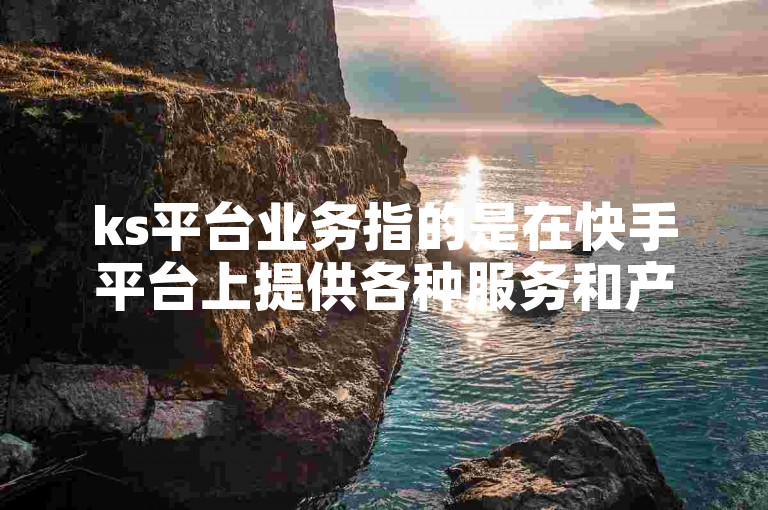 ks平台业务指的是在快手平台上提供各种服务和产品的业务，包括点赞、粉丝增长等。