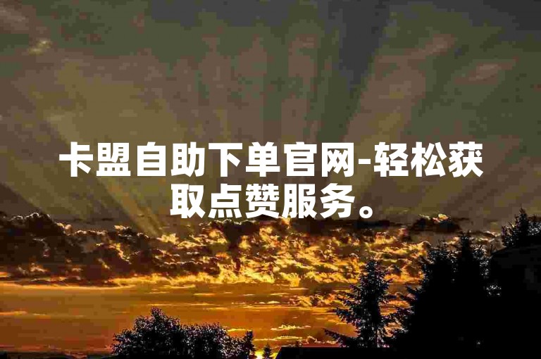 卡盟自助下单官网-轻松获取点赞服务。