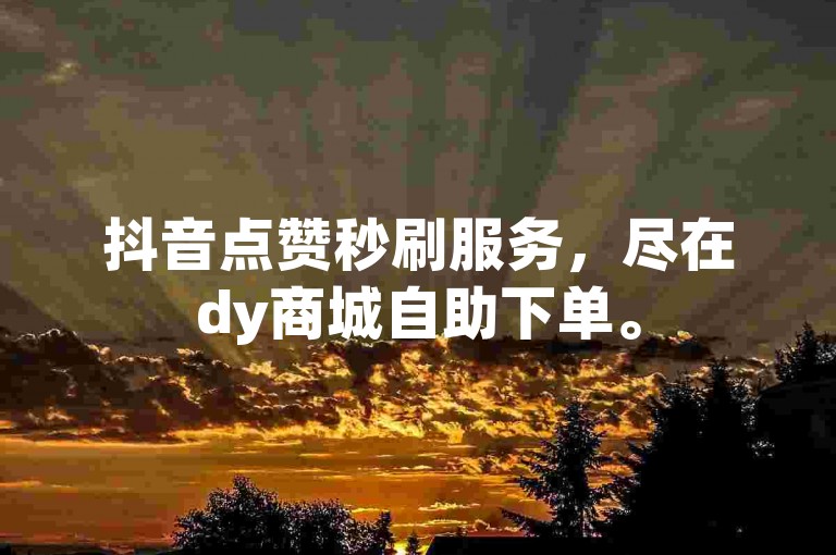 抖音点赞秒刷服务，尽在dy商城自助下单。