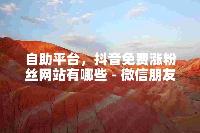 自助平台，抖音免费涨粉丝网站有哪些 - 微信朋友圈点赞购买 - 微信朋友圈免费点赞网址。