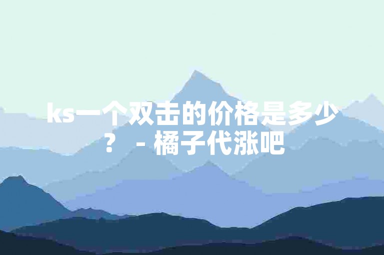 ks一个双击的价格是多少？ - 橘子代涨吧
