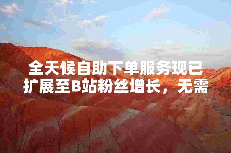 全天候自助下单服务现已扩展至B站粉丝增长，无需等待，即刻体验便捷的粉丝增长之旅。