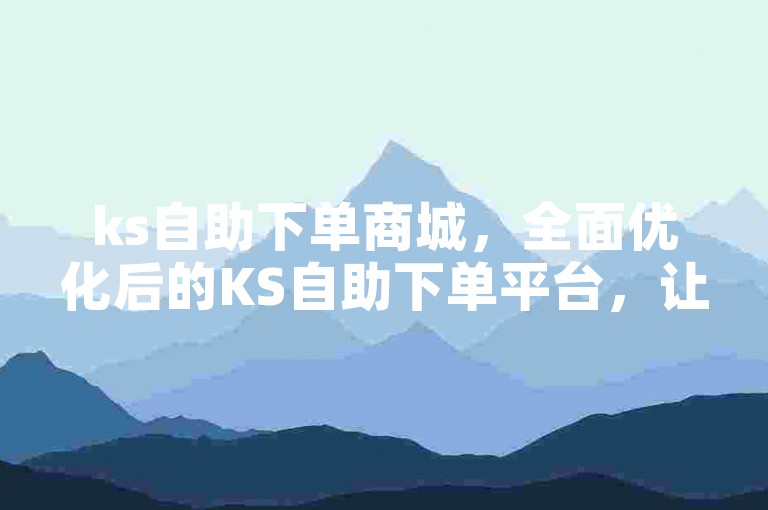 ks自助下单商城，全面优化后的KS自助下单平台，让你的购物体验更加顺畅无阻。