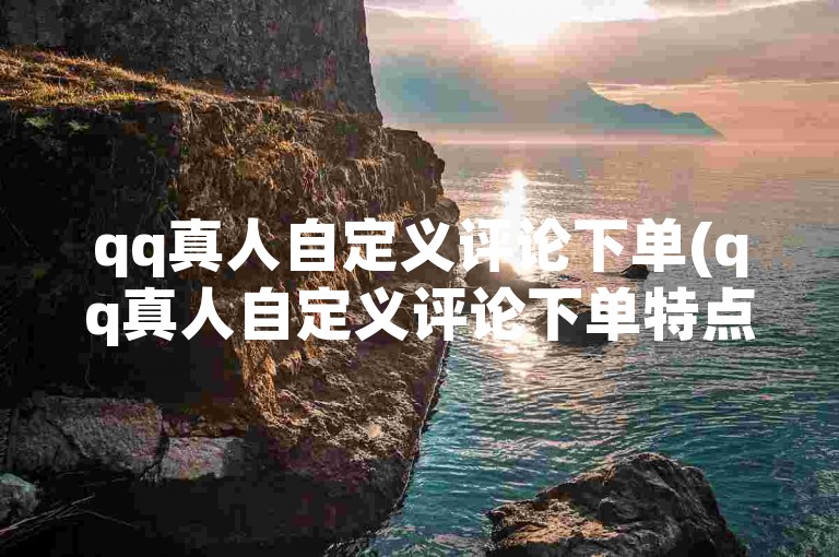 qq真人自定义评论下单(qq真人自定义评论下单特点)