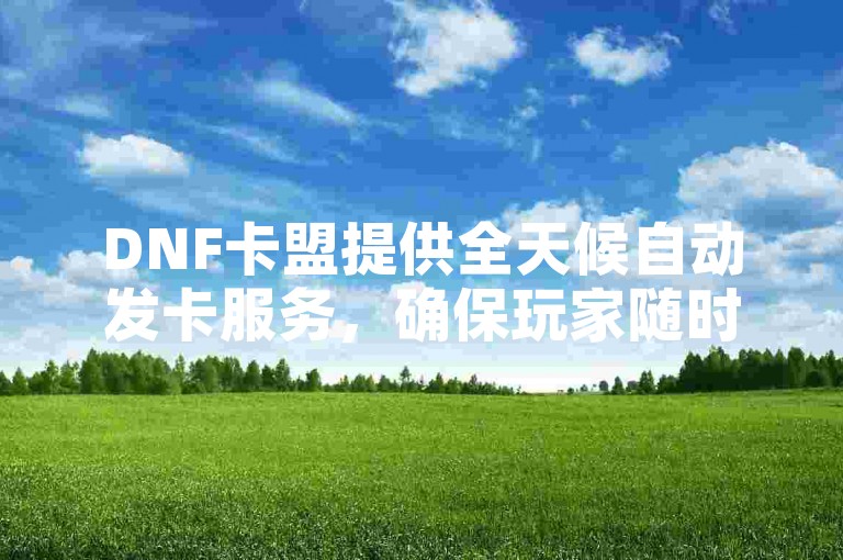 DNF卡盟提供全天候自动发卡服务，确保玩家随时享受游戏优惠。