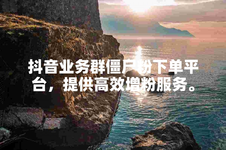 抖音业务群僵尸粉下单平台，提供高效增粉服务。