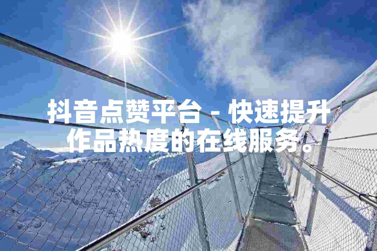 抖音点赞平台 - 快速提升作品热度的在线服务。