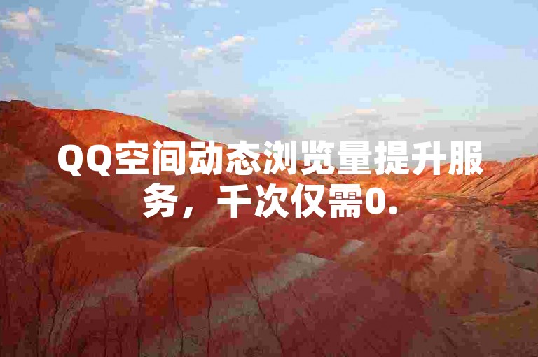 QQ空间动态浏览量提升服务，千次仅需0.5元（专业提升QQ空间动态浏览量，千次浏览只需0.5元）。