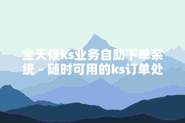 全天候ks业务自助下单系统 - 随时可用的ks订单处理平台