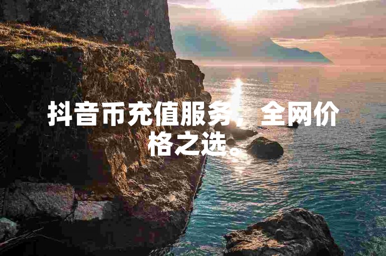 抖音币充值服务，全网价格之选。