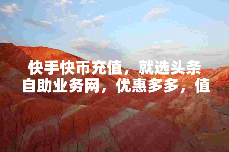 快手快币充值，就选头条自助业务网，优惠多多，值得信赖。