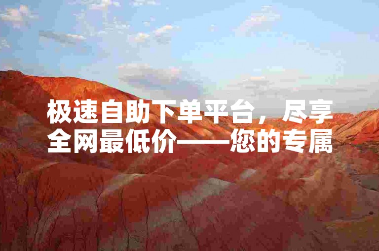 极速自助下单平台，尽享全网最低价——您的专属下单助手。