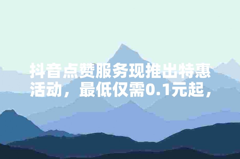 抖音点赞服务现推出特惠活动，最低仅需0.1元起，让您的点赞数飞速增长。