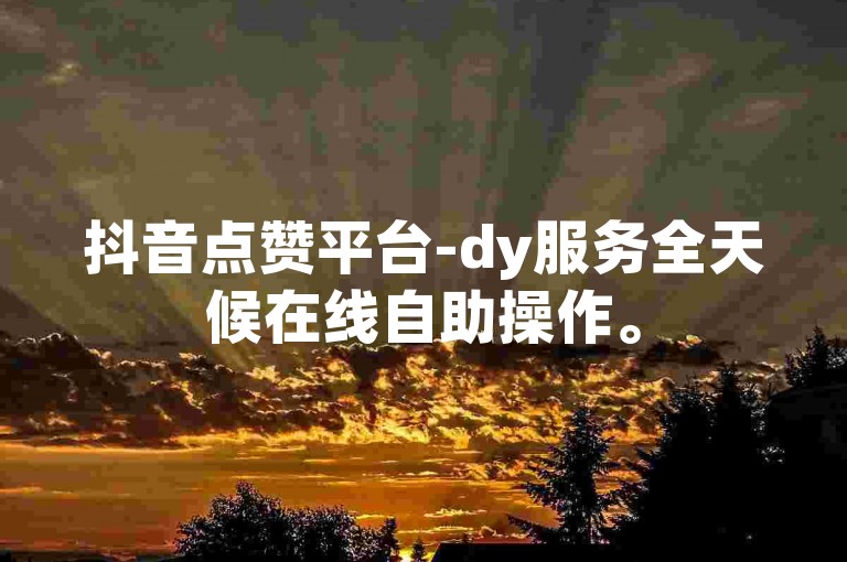 抖音点赞平台-dy服务全天候在线自助操作。