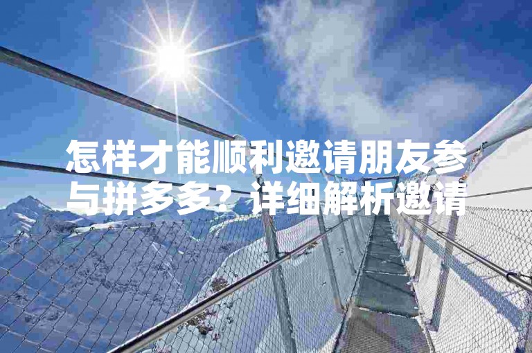 怎样才能顺利邀请朋友参与拼多多？详细解析邀请步骤。