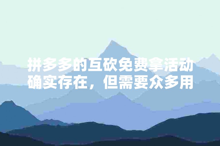 拼多多的互砍免费拿活动确实存在，但需要众多用户助力才能成功。