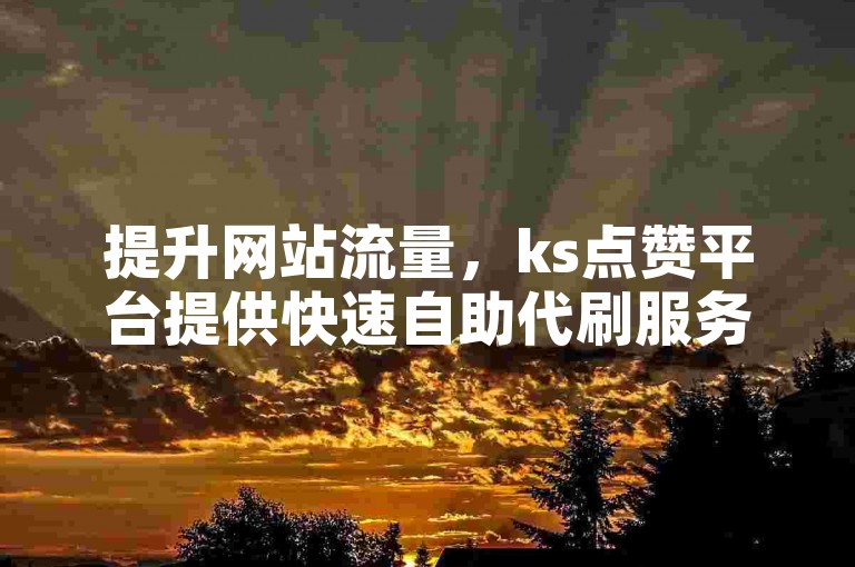 提升网站流量，ks点赞平台提供快速自助代刷服务，立即增加互动热度。