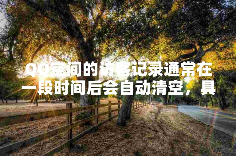 QQ空间的访客记录通常在一段时间后会自动清空，具体的时间间隔取决于QQ平台的设置。
