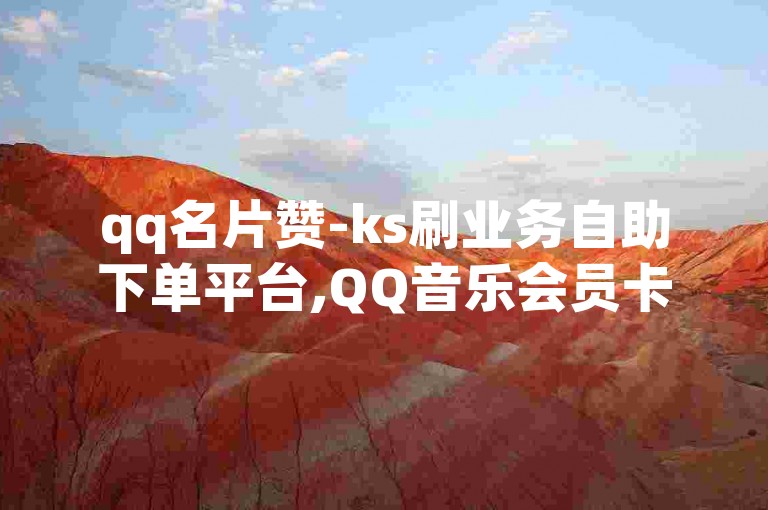 qq名片赞-ks刷业务自助下单平台,QQ音乐会员卡盟