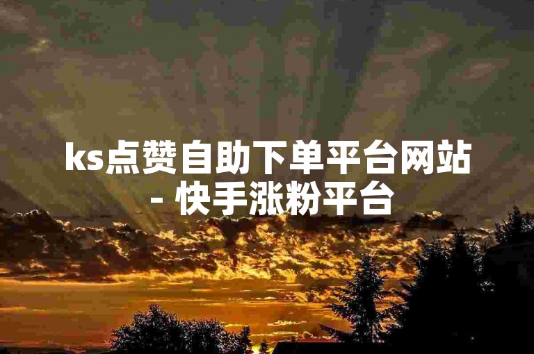 ks点赞自助下单平台网站 - 快手涨粉平台