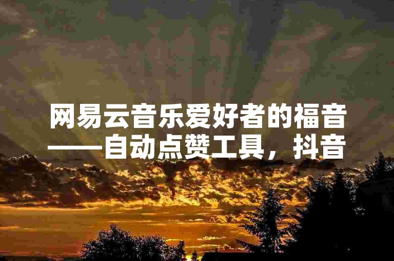 网易云音乐爱好者的福音——自动点赞工具，抖音快速增粉平台。