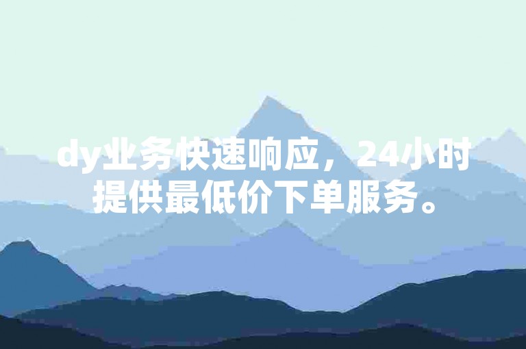dy业务快速响应，24小时提供最低价下单服务。