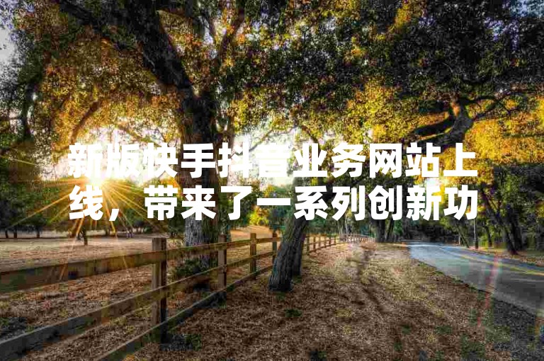 新版快手抖音业务网站上线，带来了一系列创新功能。