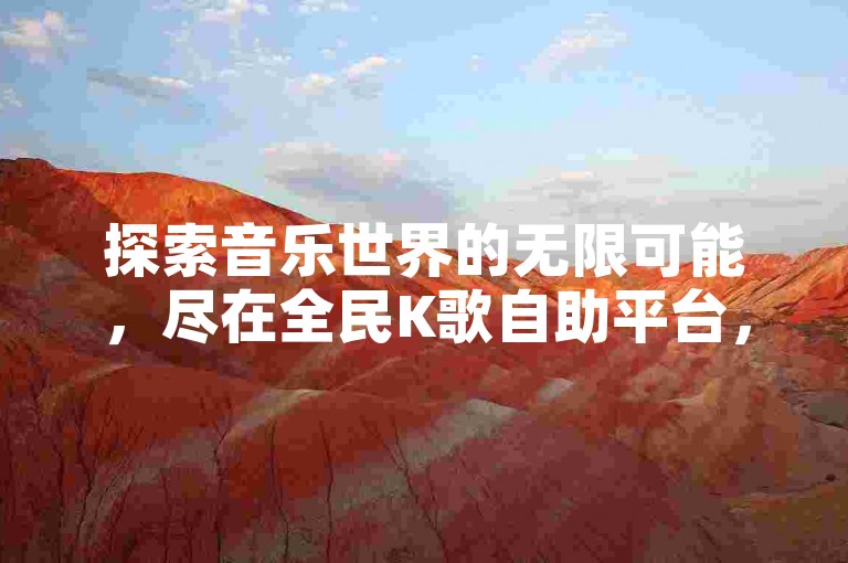 探索音乐世界的无限可能，尽在全民K歌自助平台，享受全网最低价的点赞与评论服务，让每一首歌都能收获满满的支持与喝彩。