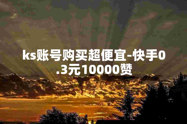 ks账号购买超便宜-快手0.3元10000赞