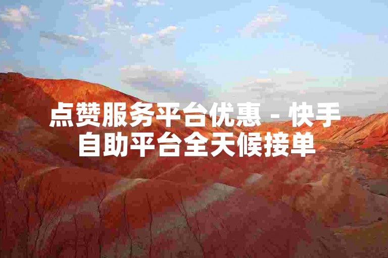 点赞服务平台优惠 - 快手自助平台全天候接单