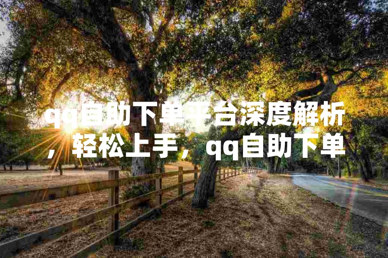 qq自助下单平台深度解析，轻松上手，qq自助下单技巧大公开！2025必备技能。