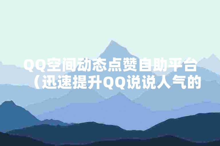 QQ空间动态点赞自助平台（迅速提升QQ说说人气的秘诀）