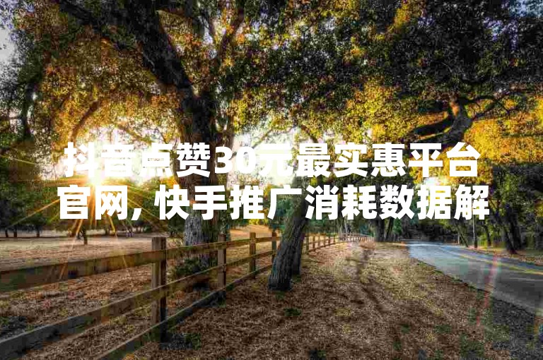 抖音点赞30元最实惠平台官网, 快手推广消耗数据解析 - 拼多多差0.01碎片的终极攻略 - 王者主页秒赞网站。