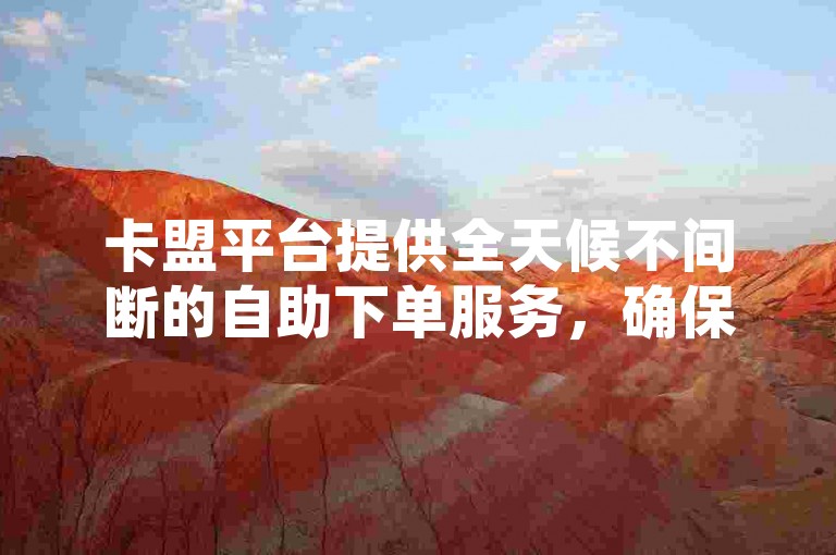 卡盟平台提供全天候不间断的自助下单服务，确保您随时可以便捷地完成订单。