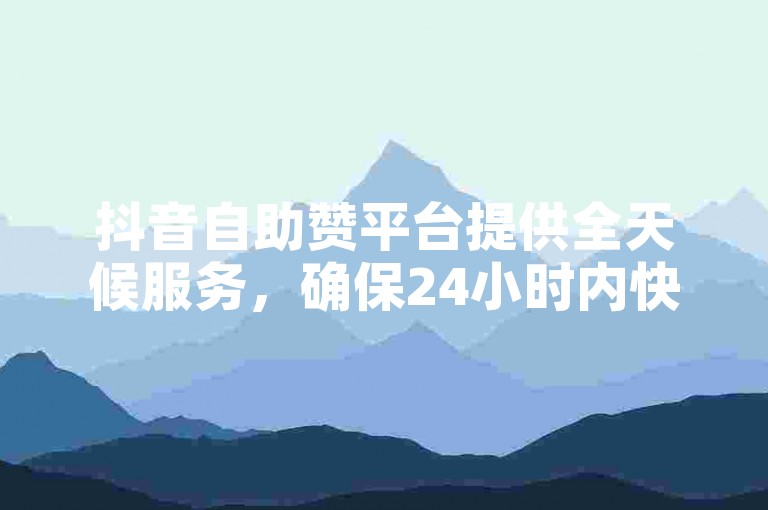 抖音自助赞平台提供全天候服务，确保24小时内快速发货，是全网领先的卡盟平台。