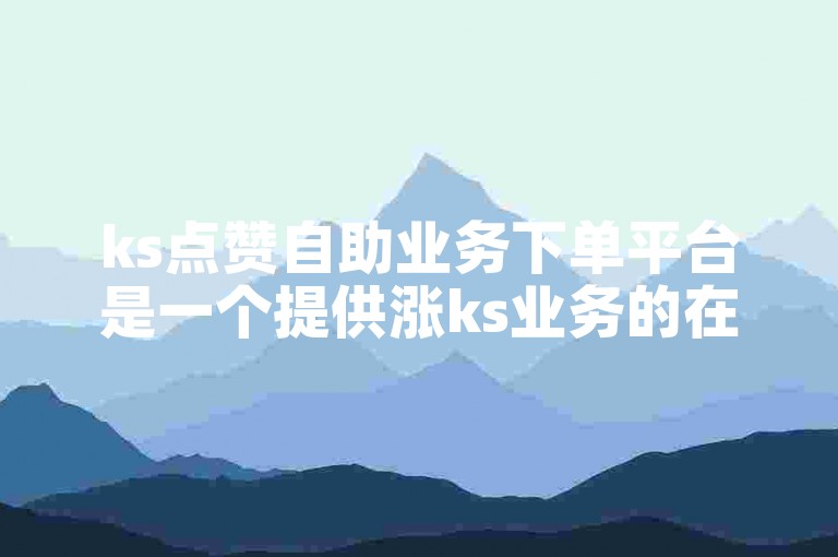 ks点赞自助业务下单平台是一个提供涨ks业务的在线服务网站。