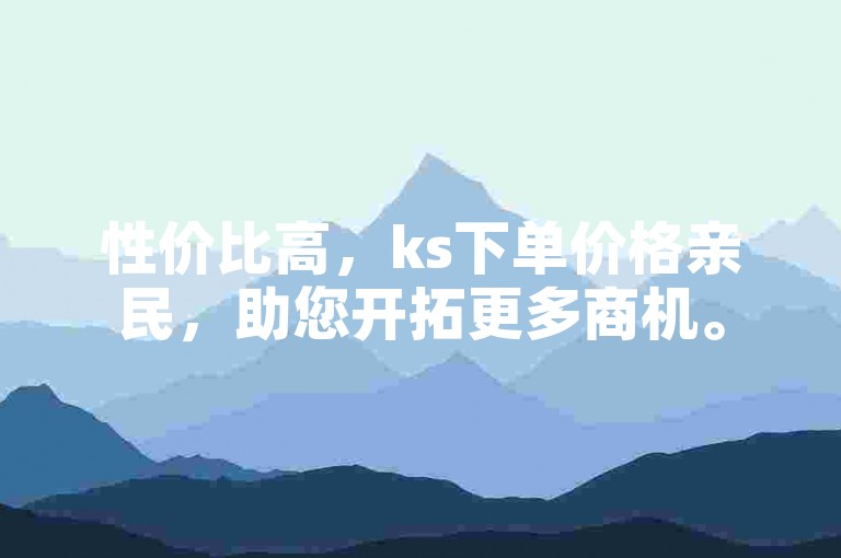 性价比高，ks下单价格亲民，助您开拓更多商机。