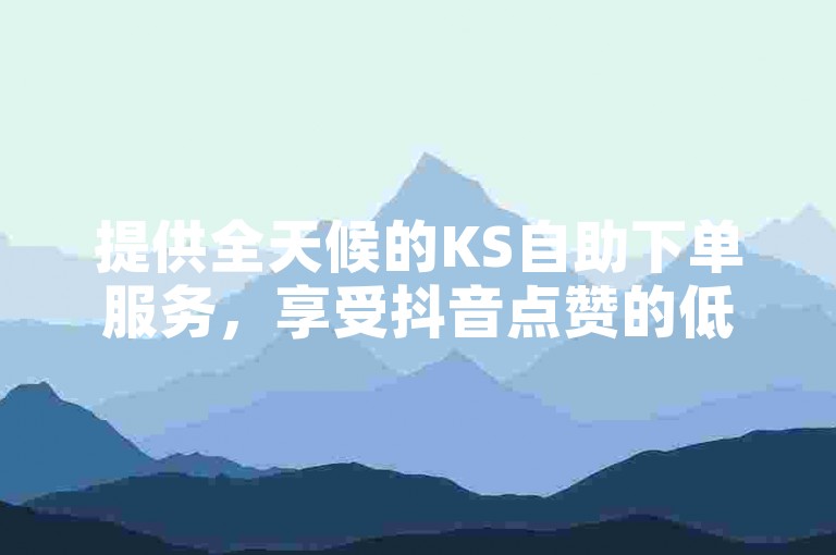 提供全天候的KS自助下单服务，享受抖音点赞的低价自助下单体验。