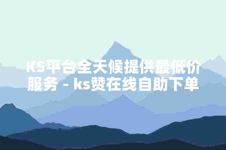 KS平台全天候提供最低价服务 - ks赞在线自助下单微信。